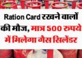 गुड न्यूज: राशन कार्ड धारकों के लिए अच्छी खबर। अब मात्र 500 रुपए में मिलेगा गैस सिलेंडर