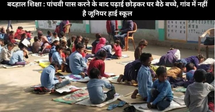बदहाल शिक्षा : पांचवी पास करने के बाद पढ़ाई छोड़कर घर बैठे बच्चे, गांव में नहीं है जूनियर हाई स्कूल