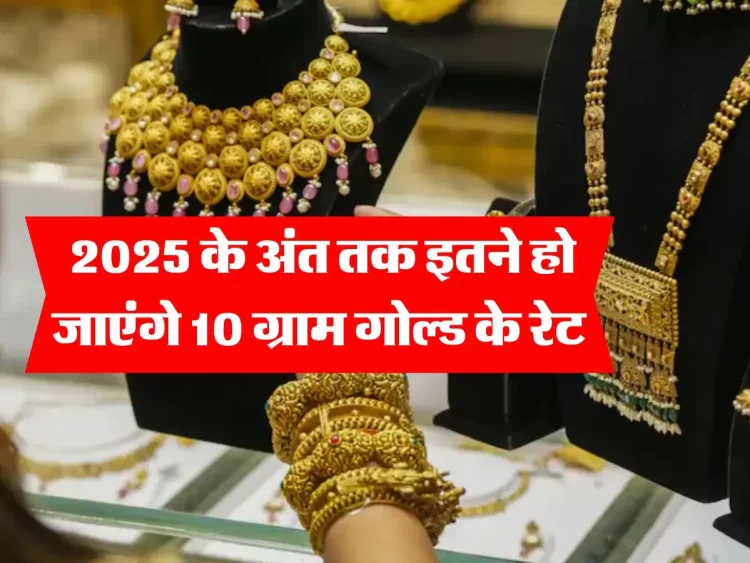 2025 के अंत तक कहां पहुंच सकते हैं सोने के दाम? जानिए 10 ग्राम गोल्ड की संभावित कीमत और कारण