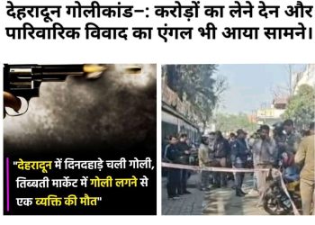 करोड़ों की डील, पारिवारिक जंग और गोली की गूंज — देहरादून हत्याकांड में खुलते राज