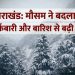 उत्तराखंड में मौसम ने बदला रंग: बर्फबारी और बारिश से बढ़ी ठंड