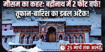 उत्तराखंड में मौसम का कहर: बद्रीनाथ में 2 फीट बर्फ, तूफान-बारिश का डबल अटैक 25 मार्च तक