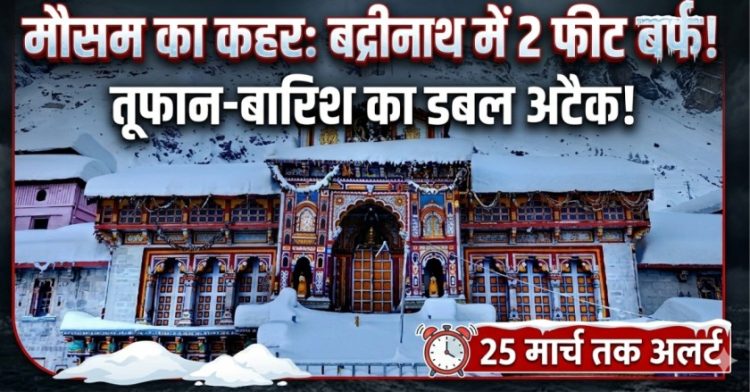 उत्तराखंड में मौसम का कहर: बद्रीनाथ में 2 फीट बर्फ, तूफान-बारिश का डबल अटैक 25 मार्च तक