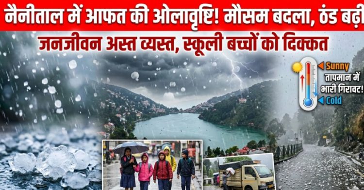 नैनीताल में ओलावृष्टि और तेज बारिश से बदला मौसम, तापमान में गिरावट से बढ़ी ठंड