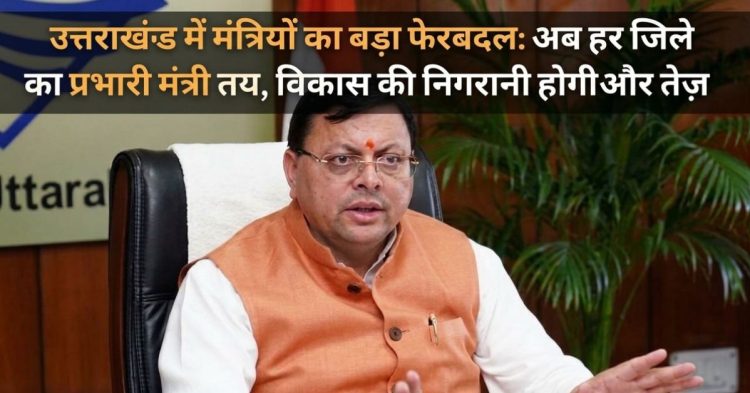 उत्तराखंड में मंत्रियों का बड़ा फेरबदल: अब हर जिले का प्रभारी मंत्री तय, विकास की निगरानी होगी और तेज़