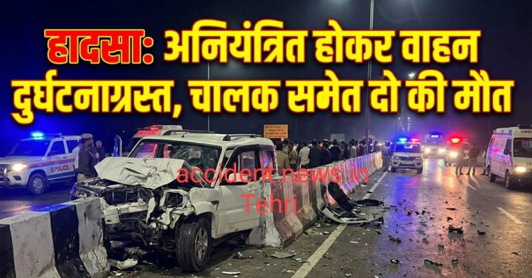 हादसा: अनियंत्रित होकर वाहन दुर्घटनाग्रस्त, चालक समेत दो की मौत 