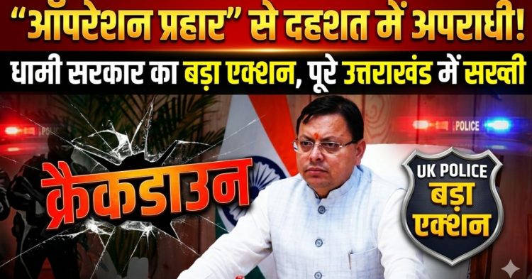 ऑपरेशन प्रहार” से दहशत में अपराधी! धामी सरकार का बड़ा एक्शन, पूरे उत्तराखंड में सख्ती