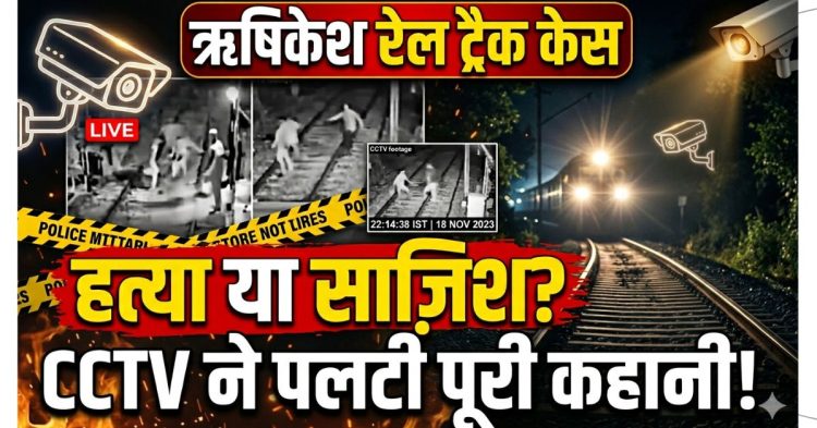 हत्या या साजिश? ऋषिकेश रेल ट्रैक केस में CCTV ने पलटी पूरी कहानी