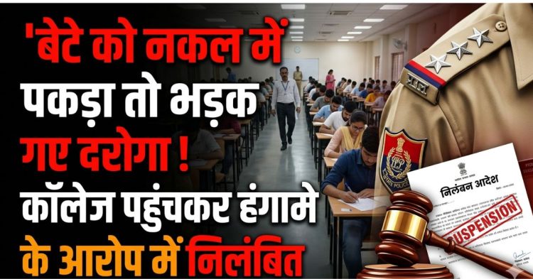 बेटे को नकल में पकड़ा तो भड़क गए दरोगा! कॉलेज पहुंचकर हंगामे के आरोप में निलंबित