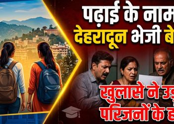 बड़ी खबर : पढ़ाई के नाम पर देहरादून भेजी बेटियां, खुलासे ने उड़ाए परिजनों के होश