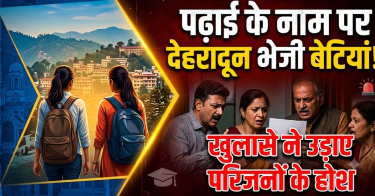 बड़ी खबर : पढ़ाई के नाम पर देहरादून भेजी बेटियां, खुलासे ने उड़ाए परिजनों के होश