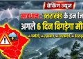 सावधान : उत्तराखंड के इन जिलों में अगले 6 दिन बिगड़ सकता है मौसम
