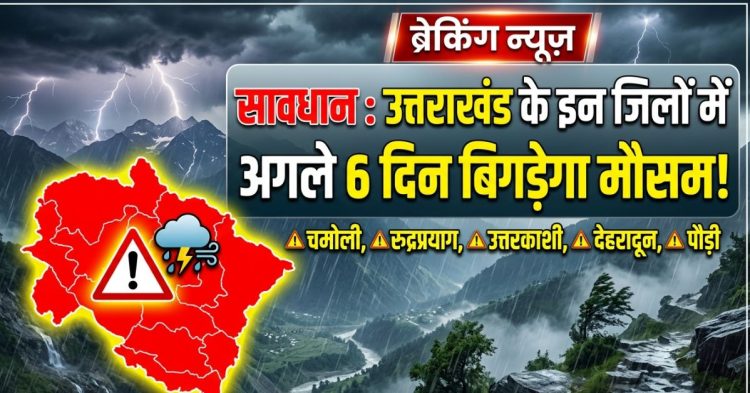 सावधान : उत्तराखंड के इन जिलों में अगले 6 दिन बिगड़ सकता है मौसम