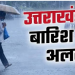 सावधान! देहरादून समेत उत्तराखंड के 5 जिलों में तेज बारिश, आंधी-तूफान और बिजली गिरने का येलो अलर्ट