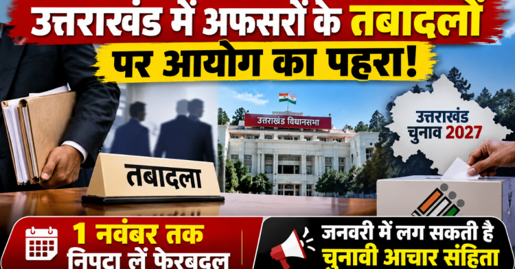 उत्तराखंड में अफसरों के तबादलों पर आयोग का पहरा! 1 नवंबर तक निपटा लें फेरबदल, जनवरी में चुनावी बिगुल के आसार
