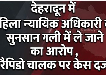 देहरादून में महिला न्यायिक अधिकारी को सुनसान गली में ले जाने का आरोप, रैपिडो चालक पर केस दर्ज