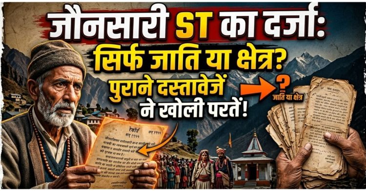 जौनसारी ST का दर्जा सिर्फ जाति या क्षेत्र से भी जुड़ा है मामला? पुराने दस्तावेजों ने खोली परतें