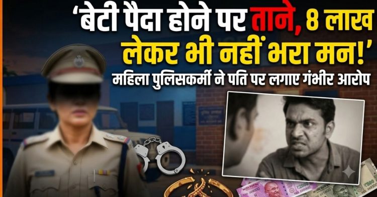 बेटी पैदा होने पर ताने, 8 लाख लेकर भी नहीं भरा मन! महिला पुलिसकर्मी ने पति पर लगाए गंभीर आरोप